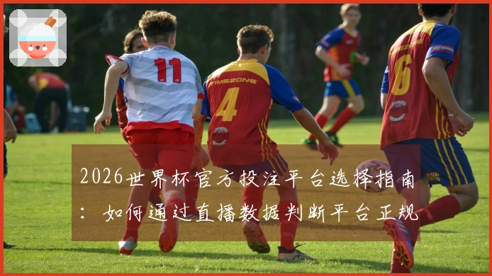 2026世界杯官方投注平台选择指南：如何通过直播数据判断平台正规性