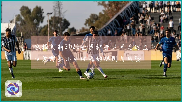 选择判断2026世界杯开户平台时应注意哪些比分玩法的规则与风险