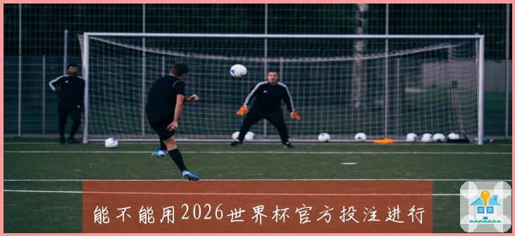 能不能用2026世界杯官方投注进行安全下注？找到正规平台的关键是什么？